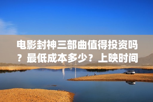 电影封神三部曲值得投资吗？最低成本多少？上映时间(电影封神三部曲发布立秋海报)
