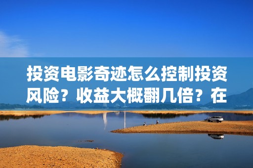 投资电影奇迹怎么控制投资风险？收益大概翻几倍？在哪投资？(投资电影奇迹怎么赚钱)
