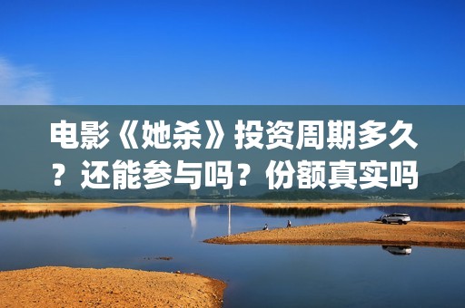 电影《她杀》投资周期多久？还能参与吗？份额真实吗？(她杀电影原著)