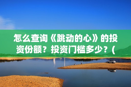怎么查询《跳动的心》的投资份额？投资门槛多少？(跳动校园是真的吗)