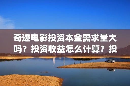 奇迹电影投资本金需求量大吗？投资收益怎么计算？投资周期多久？(奇迹投资有限公司)