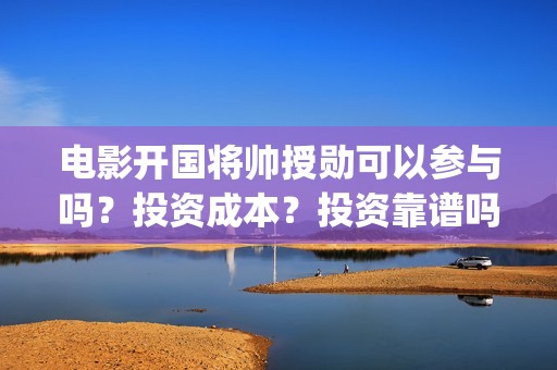 电影开国将帅授勋可以参与吗？投资成本？投资靠谱吗(开国将帅授勋电影)
