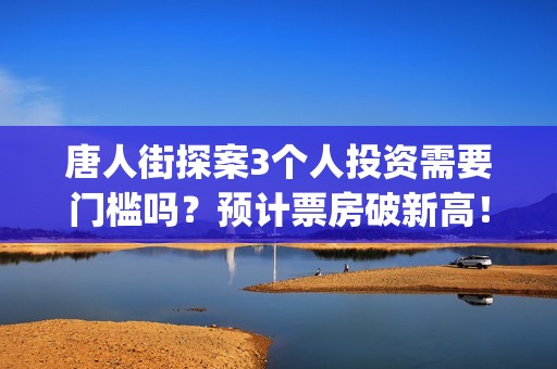 唐人街探案3个人投资需要门槛吗？预计票房破新高！(唐人街探案个体生命不同)
