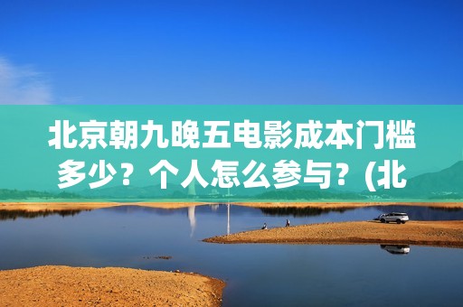 北京朝九晚五电影成本门槛多少？个人怎么参与？(北京朝九晚五在线)