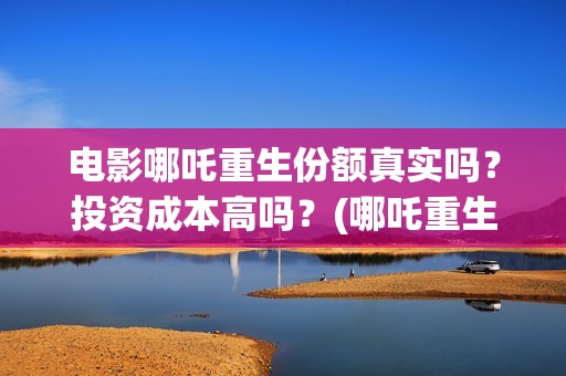 电影哪吒重生份额真实吗？投资成本高吗？(哪吒重生电影叫什么名字)