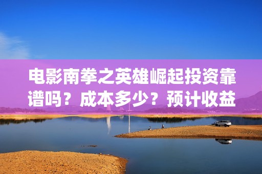 电影南拳之英雄崛起投资靠谱吗？成本多少？预计收益(南拳之英雄崛起播出时间)