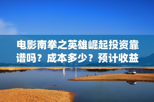 电影南拳之英雄崛起投资靠谱吗？成本多少？预计收益(怀旧电影南拳完整版)