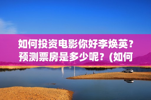 如何投资电影你好李焕英？预测票房是多少呢？(如何投资电影你的股票)