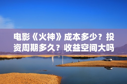 电影《火神》成本多少？投资周期多久？收益空间大吗？(火神连续剧)