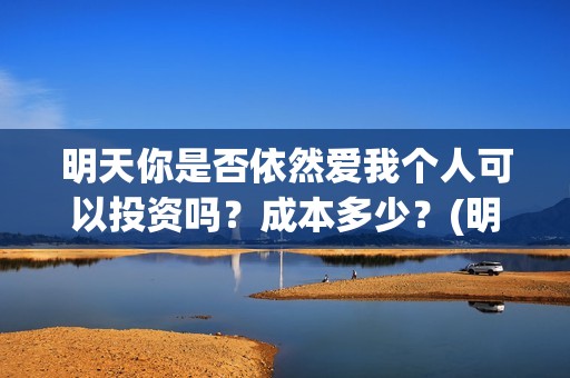 明天你是否依然爱我个人可以投资吗？成本多少？(明天你是否依然爱我这首歌表达的意思)