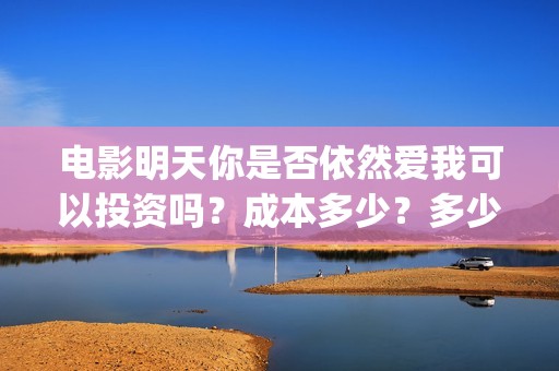 电影明天你是否依然爱我可以投资吗？成本多少？多少钱能投资？(电影明天你是否爱我免费观看)