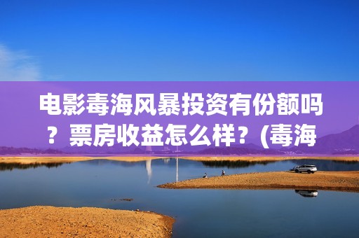 电影毒海风暴投资有份额吗？票房收益怎么样？(毒海风暴有哪几个公司参与)