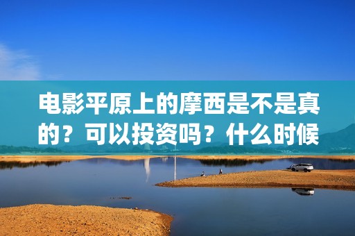 电影平原上的摩西是不是真的？可以投资吗？什么时候上映？ (电影平原上的摩西内容简介)