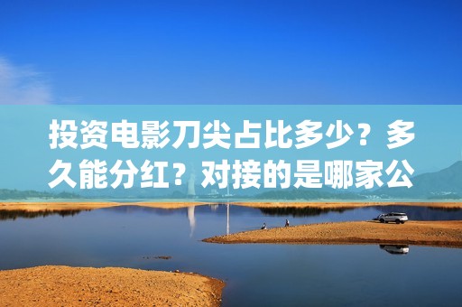 投资电影刀尖占比多少？多久能分红？对接的是哪家公司？ (刀尖电影票房会有十亿吗)