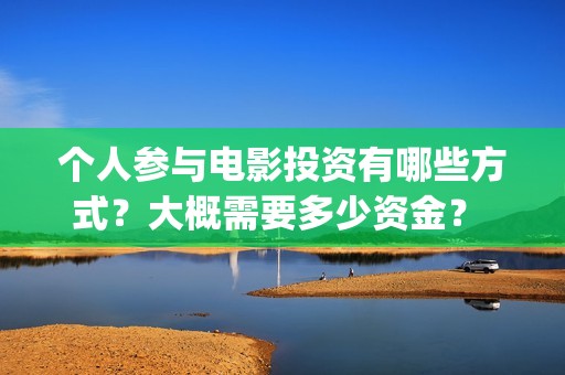 个人参与电影投资有哪些方式？大概需要多少资金？ (电影投资个人)