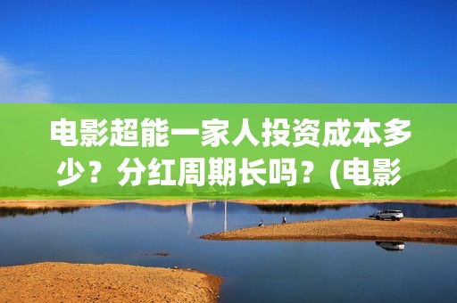 电影超能一家人投资成本多少？分红周期长吗？(电影超能一家人抢先观看)