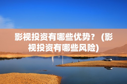 影视投资有哪些优势？ (影视投资有哪些风险)