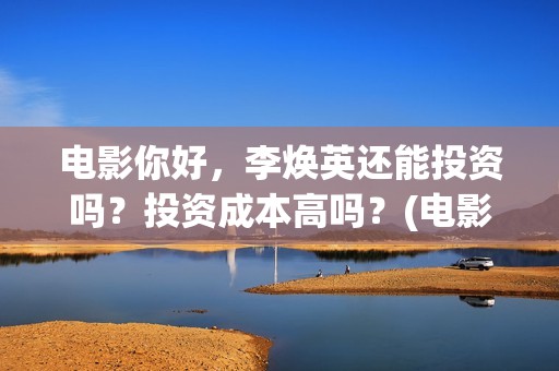 电影你好，李焕英还能投资吗？投资成本高吗？(电影你好李焕英)