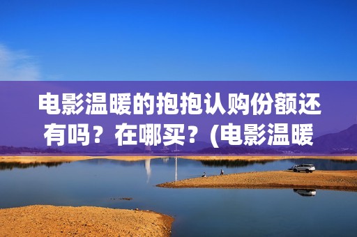 电影温暖的抱抱认购份额还有吗？在哪买？(电影温暖的抱抱在线观看)