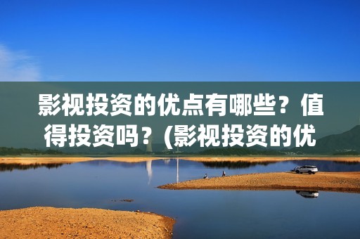 影视投资的优点有哪些？值得投资吗？(影视投资的优点是什么)