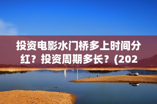 投资电影水门桥多上时间分红？投资周期多长？(2022电影水门桥)