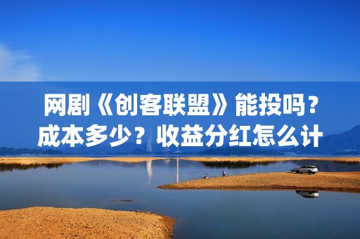 网剧《创客联盟》能投吗？成本多少？收益分红怎么计算？ (网剧《创客联盟》演员表)