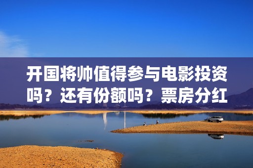 开国将帅值得参与电影投资吗？还有份额吗？票房分红怎么算？ (开国将帅享受什么待遇)