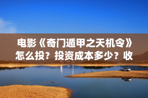电影《奇门遁甲之天机令》怎么投？投资成本多少？收益空间大吗？(电影奇门遁甲4)