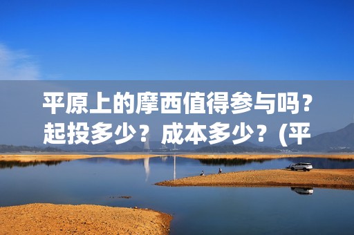 平原上的摩西值得参与吗？起投多少？成本多少？(平原上的摩西中的摩西是啥)