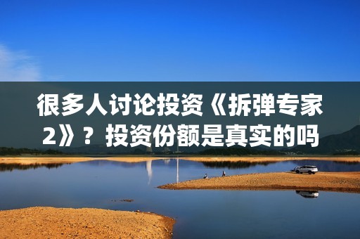 很多人讨论投资《拆弹专家2》？投资份额是真实的吗？电影值得投资吗？(为什么大多数的人投资失败)