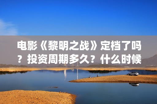电影《黎明之战》定档了吗？投资周期多久？什么时候上映？(电影《黎明之战》)