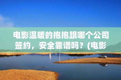 电影温暖的抱抱跟哪个公司签约，安全靠谱吗？(电影温暖的抱抱剧情介绍)
