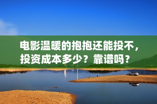 电影温暖的抱抱还能投不，投资成本多少？靠谱吗？ (常远演的电影温暖的抱抱)