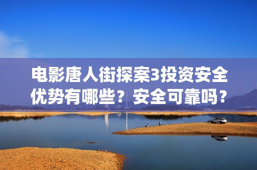 电影唐人街探案3投资安全优势有哪些？安全可靠吗？ (电影唐人街探案5免费)