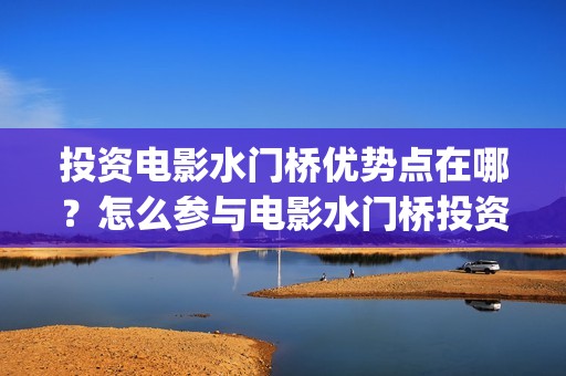 投资电影水门桥优势点在哪？怎么参与电影水门桥投资可靠?(2022电影水门桥)
