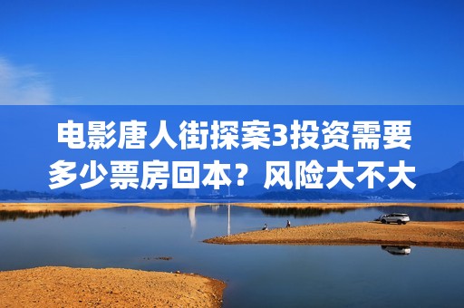 电影唐人街探案3投资需要多少票房回本？风险大不大？ (电影唐人街探案2剧情介绍)