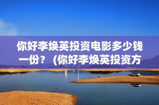 你好李焕英投资电影多少钱一份？ (你好李焕英投资方)