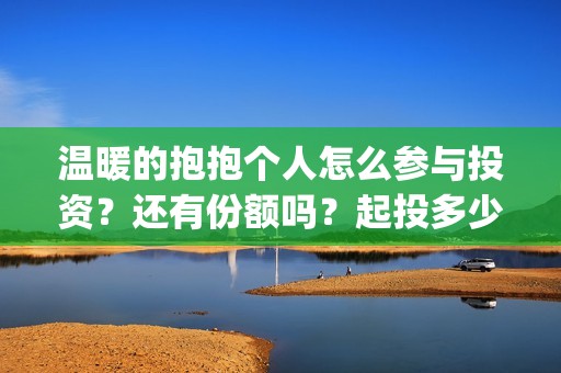 温暖的抱抱个人怎么参与投资？还有份额吗？起投多少？(温暖的抱抱演员是谁)