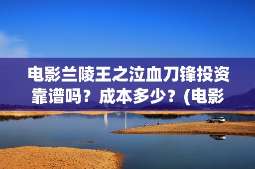 电影兰陵王之泣血刀锋投资靠谱吗？成本多少？(电影兰陵王之泣在线观看)