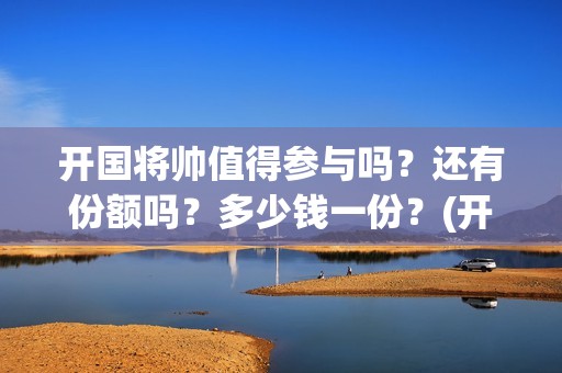 开国将帅值得参与吗？还有份额吗？多少钱一份？(开国将帅们)
