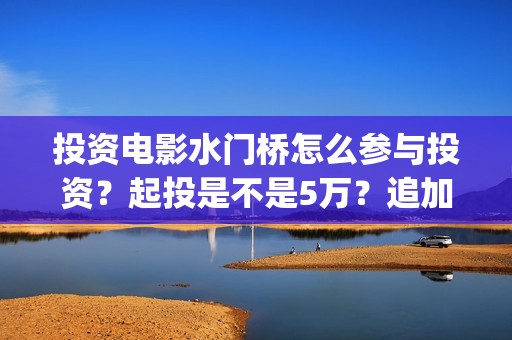 投资电影水门桥怎么参与投资？起投是不是5万？追加一份多少钱？(水门桥票房)