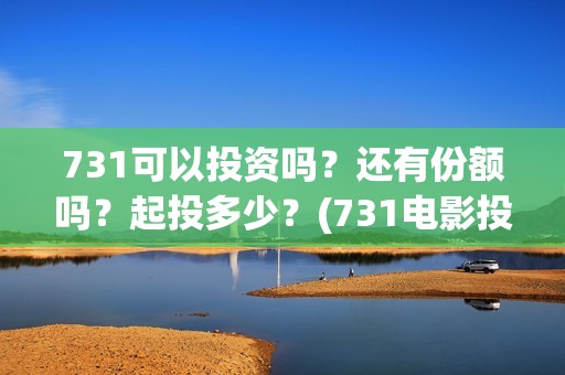 731可以投资吗？还有份额吗？起投多少？(731电影投资)