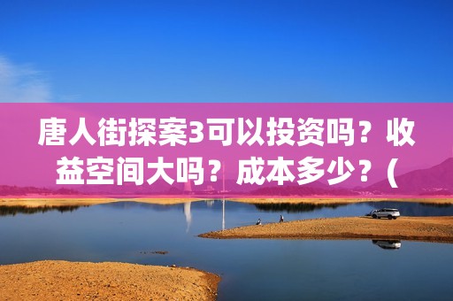 唐人街探案3可以投资吗？收益空间大吗？成本多少？(唐人街探案3可不可怕)