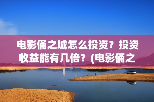 电影俑之城怎么投资？投资收益能有几倍？(电影俑之城时长人物)