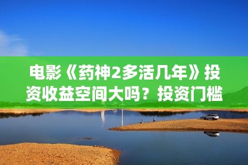 电影《药神2多活几年》投资收益空间大吗？投资门槛高吗？(电影《药神2多少分钟)