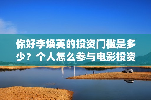 你好李焕英的投资门槛是多少？个人怎么参与电影投资？(你好李焕英投屏电视免费观看)