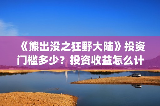 《熊出没之狂野大陆》投资门槛多少？投资收益怎么计算？(熊出没之狂野大陆免费播放下载)