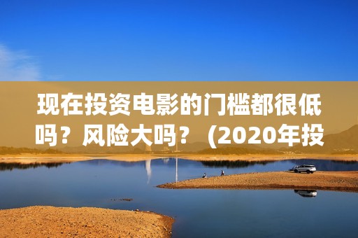 现在投资电影的门槛都很低吗？风险大吗？ (2020年投资电影怎么样)