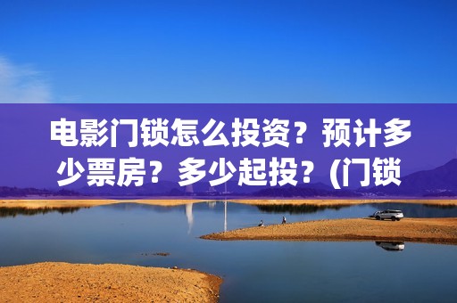 电影门锁怎么投资？预计多少票房？多少起投？(门锁电影投屏)