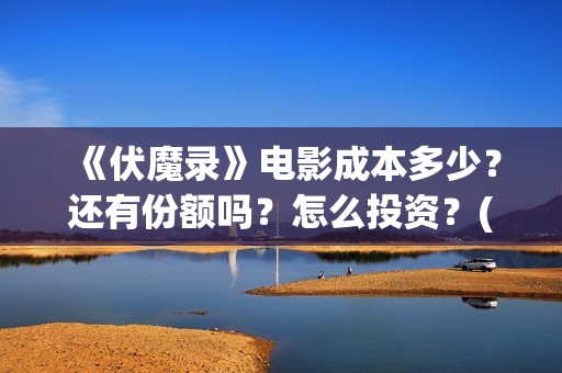 《伏魔录》电影成本多少？还有份额吗？怎么投资？(伏魔录在线看)